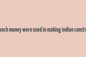 hom mauch money were used in making indian constutution