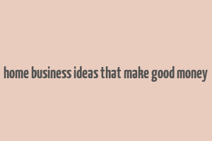 home business ideas that make good money