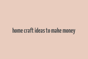 home craft ideas to make money