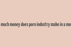 hot much money does porn industry make in a month