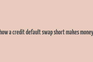 how a credit default swap short makes money