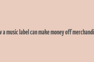 how a music label can make money off merchandisce