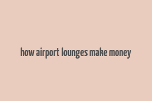 how airport lounges make money