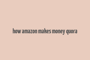 how amazon makes money quora