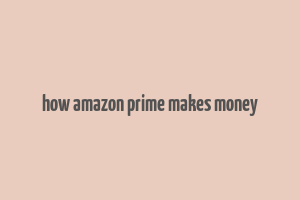 how amazon prime makes money