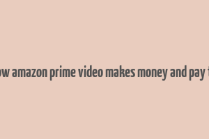 how amazon prime video makes money and pay to