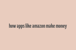 how apps like amazon make money