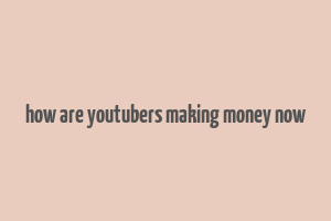 how are youtubers making money now