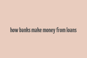 how banks make money from loans