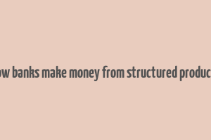 how banks make money from structured products