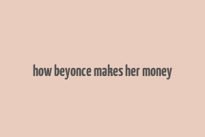 how beyonce makes her money