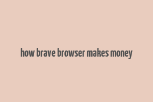 how brave browser makes money