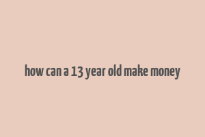 how can a 13 year old make money