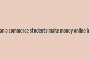 how can a commerce students make money online in india