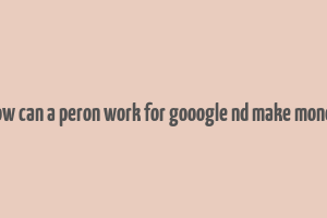 how can a peron work for gooogle nd make money