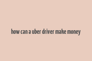 how can a uber driver make money