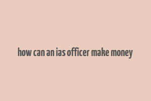 how can an ias officer make money