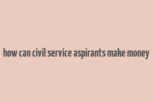 how can civil service aspirants make money