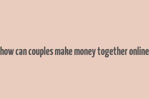 how can couples make money together online