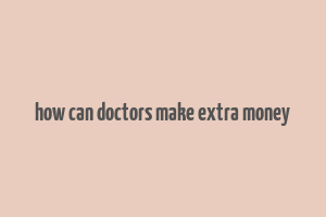 how can doctors make extra money