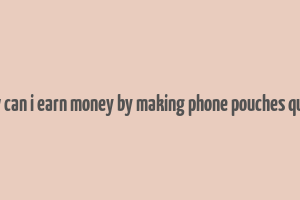 how can i earn money by making phone pouches quora