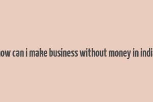 how can i make business without money in india