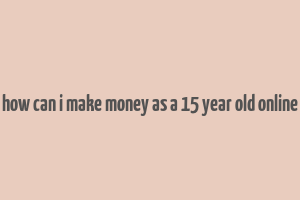 how can i make money as a 15 year old online