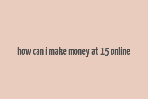 how can i make money at 15 online