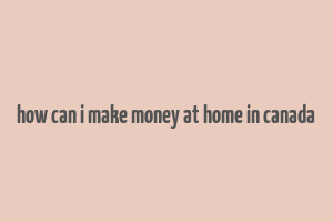 how can i make money at home in canada