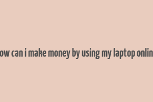 how can i make money by using my laptop online