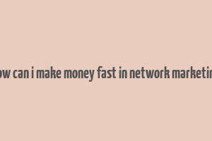 how can i make money fast in network marketing