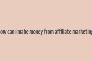 how can i make money from affiliate marketing