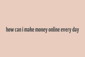 how can i make money online every day