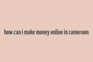 how can i make money online in cameroon