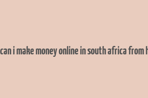 how can i make money online in south africa from home