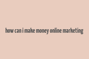 how can i make money online marketing