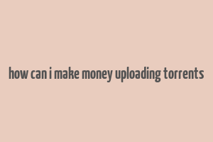 how can i make money uploading torrents