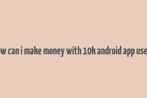 how can i make money with 10k android app users