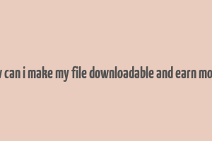 how can i make my file downloadable and earn money