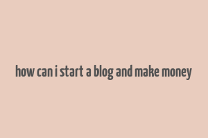 how can i start a blog and make money