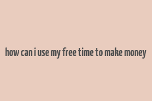 how can i use my free time to make money