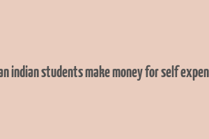 how can indian students make money for self expenditure