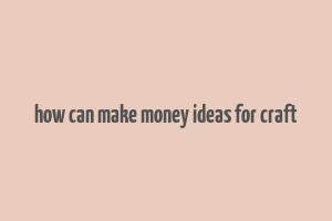 how can make money ideas for craft