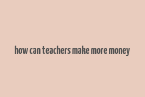 how can teachers make more money