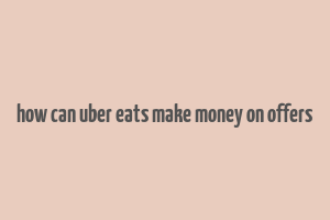 how can uber eats make money on offers