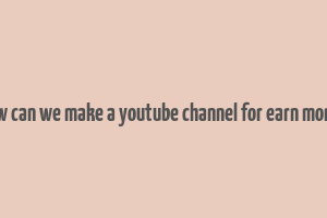 how can we make a youtube channel for earn money