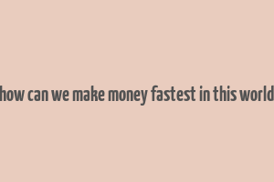 how can we make money fastest in this world