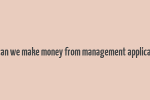 how can we make money from management applications