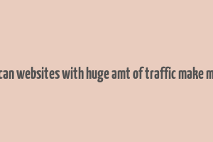 how can websites with huge amt of traffic make money