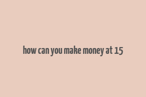 how can you make money at 15